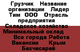 Грузчик › Название организации ­ Лидер Тим, ООО › Отрасль предприятия ­ Складское хозяйство › Минимальный оклад ­ 6 000 - Все города Работа » Вакансии   . Крым,Бахчисарай